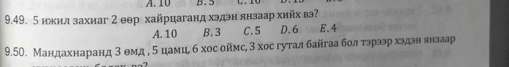 10 B. 5
9.49. 5 ижил захиаг 2 θθр хайрцаганд хэдэн янзаар хийх вэ
A. 10 B. 3 C. 5 D. 6 E. 4
9.50. Мандахнаранд 3 θмд η δцамцί б хос оймς, 3 хос гутал байгаа болαδτэрээр хэдэн янзаар