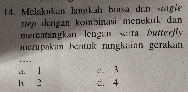 Melakukan langkah biasa dan single
step dengan kombinasi menekuk dan
merentangkan lengan serta butterfly
merupakan bentuk rangkaian gerakan
…
a. 1 c. 3
b. 2 d. 4