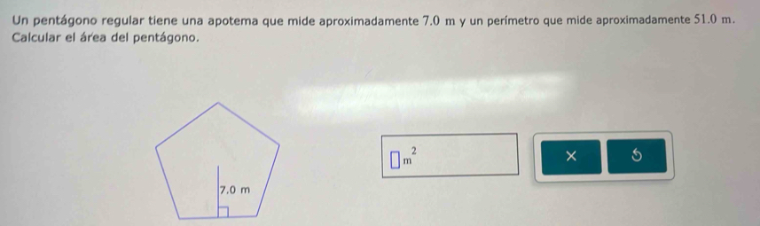 Un pentágono regular tiene una apotema que mide aproximadamente 7.0 m y un perímetro que mide aproximadamente 51.0 m. 
Calcular el área del pentágono.
□ m^2
× 5