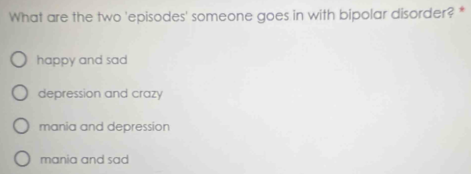 What are the two 'episodes' someone goes in with bipolar disorder? *
happy and sad
depression and crazy
mania and depression
mania and sad