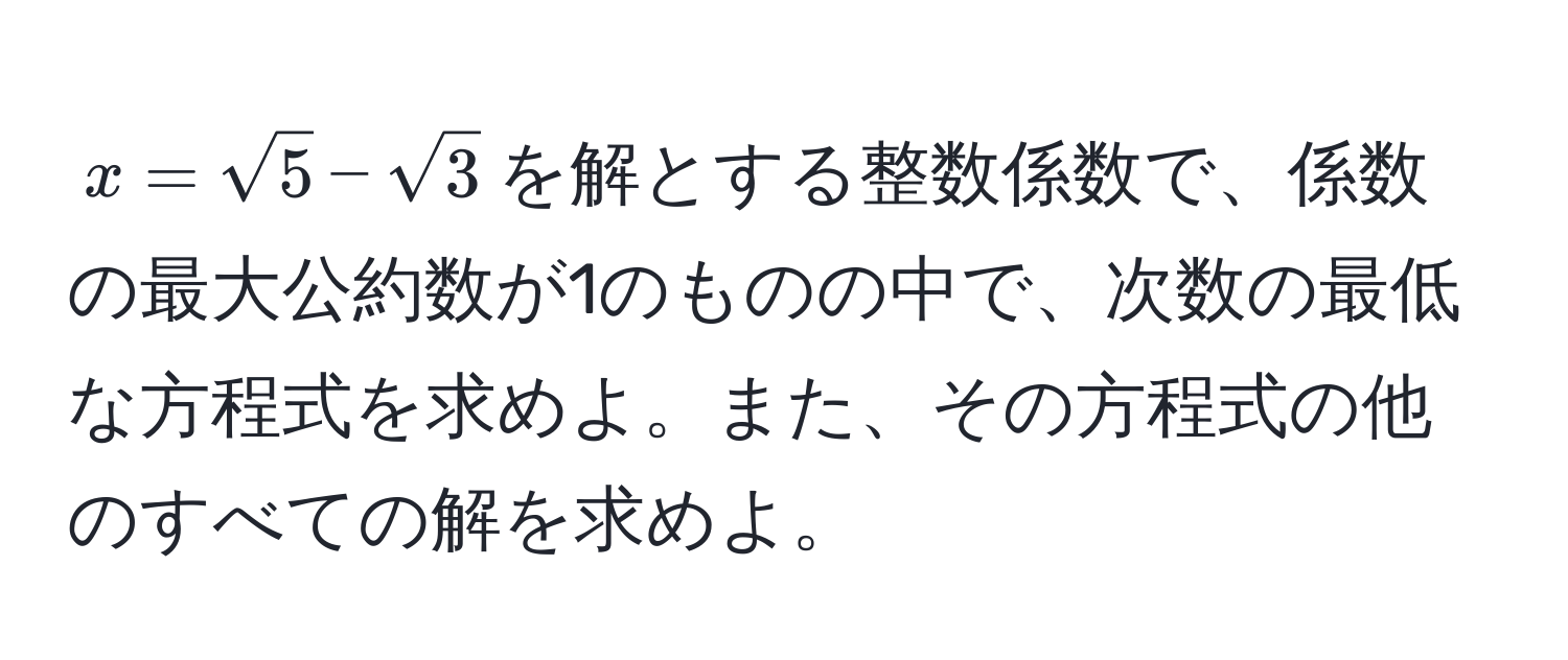 $x = sqrt(5) - sqrt(3)$を解とする整数係数で、係数の最大公約数が1のものの中で、次数の最低な方程式を求めよ。また、その方程式の他のすべての解を求めよ。