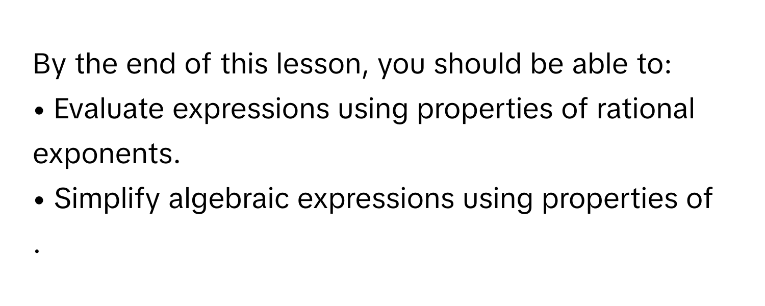 By the end of this lesson, you should be able to:
• Evaluate expressions using properties of rational exponents.
• Simplify algebraic expressions using properties of 
.