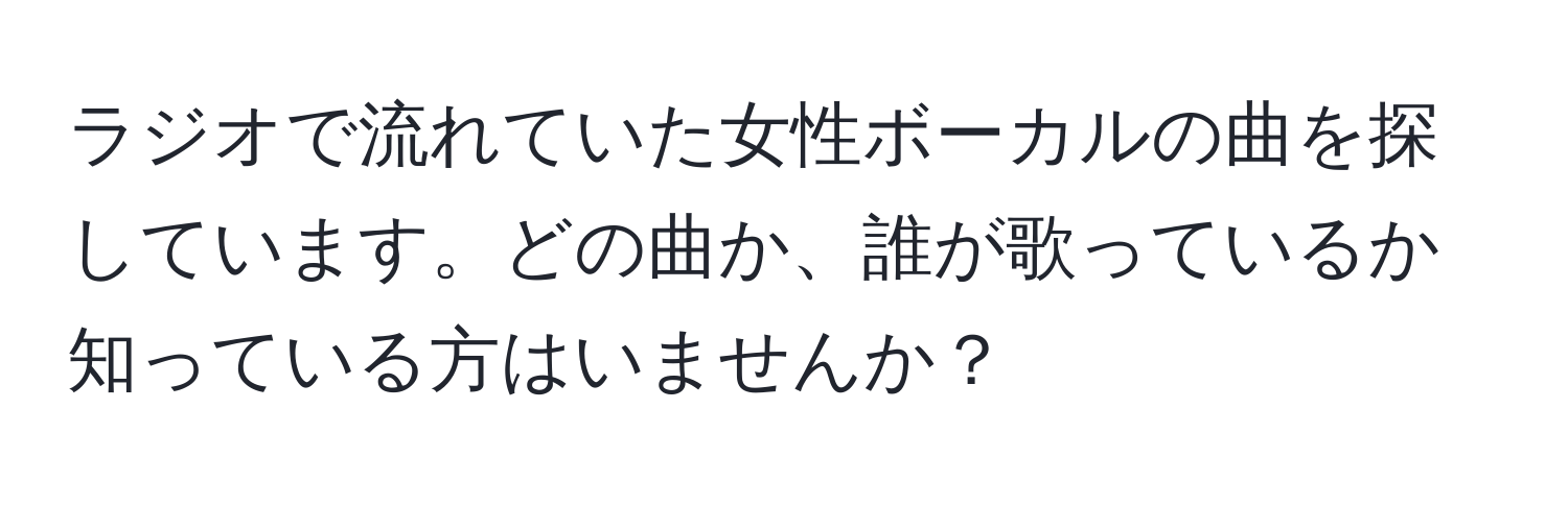 ラジオで流れていた女性ボーカルの曲を探しています。どの曲か、誰が歌っているか知っている方はいませんか？