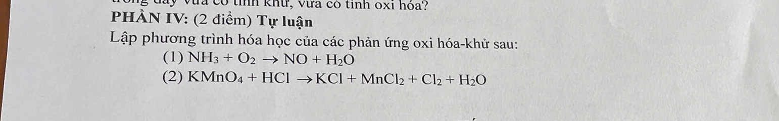 đay vựa có tỉnh khư, vưa có tinh oxi hóa? 
PHÀN IV: (2 điểm) Tự luận 
Lập phương trình hóa học của các phản ứng oxi hóa-khử sau: 
(1) NH_3+O_2to NO+H_2O
(2) KMnO_4+HClto KCl+MnCl_2+Cl_2+H_2O