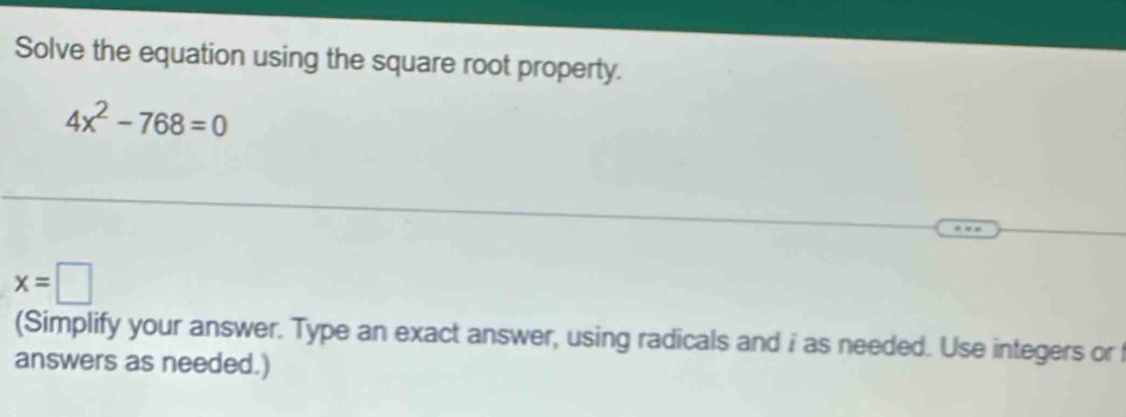 Solve the equation using the square root property.
4x^2-768=0
x=□
(Simplify your answer. Type an exact answer, using radicals and i as needed. Use integers or 
answers as needed.)