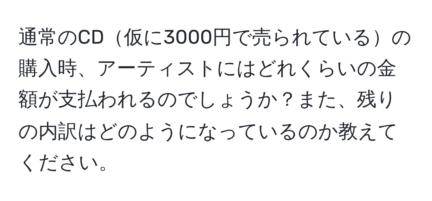 通常のCD仮に3000円で売られているの購入時、アーティストにはどれくらいの金額が支払われるのでしょうか？また、残りの内訳はどのようになっているのか教えてください。