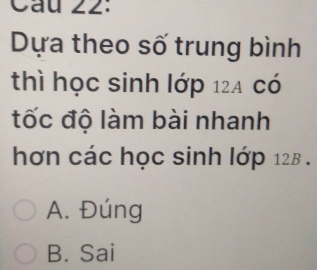 Cầu 22:
Dựa theo số trung bình
thì học sinh lớp 124 có
tốc độ làm bài nhanh
hơn các học sinh lớp 128.
A. Đúng
B. Sai