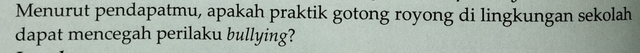 Menurut pendapatmu, apakah praktik gotong royong di lingkungan sekolah 
dapat mencegah perilaku bullying?