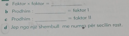 = Faktor × faktor = _. 
b Prodhim : _= faktor 1 
c Prodhim : _= faktor II 
d Jep nga një shembull me numra për secilin rast.