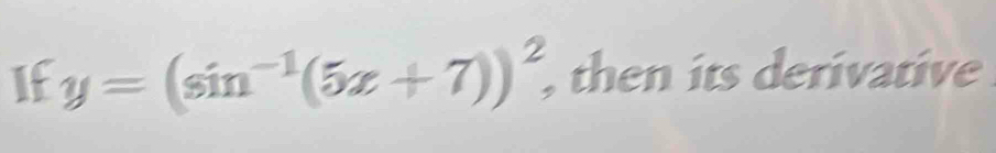 If y=(sin^(-1)(5x+7))^2, , then its derivative