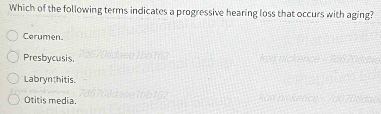 Which of the following terms indicates a progressive hearing loss that occurs with aging?
Cerumen.
Presbycusis.
a
Labrynthitis.
Otitis media.
kan nicker
de