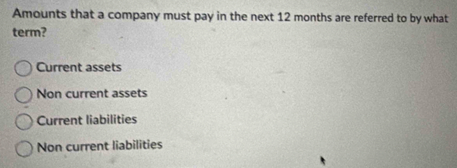 Amounts that a company must pay in the next 12 months are referred to by what
term?
Current assets
Non current assets
Current liabilities
Non current liabilities