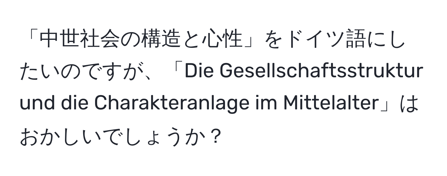 「中世社会の構造と心性」をドイツ語にしたいのですが、「Die Gesellschaftsstruktur und die Charakteranlage im Mittelalter」はおかしいでしょうか？