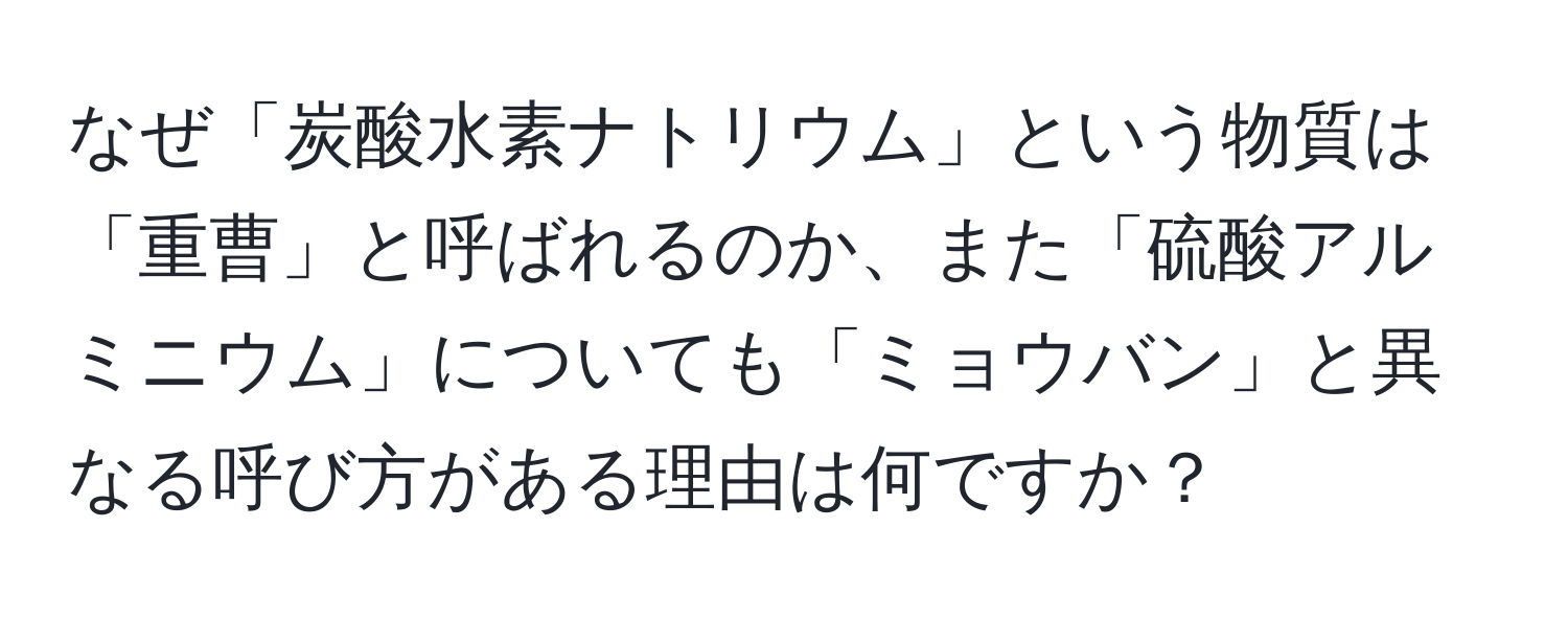 なぜ「炭酸水素ナトリウム」という物質は「重曹」と呼ばれるのか、また「硫酸アルミニウム」についても「ミョウバン」と異なる呼び方がある理由は何ですか？