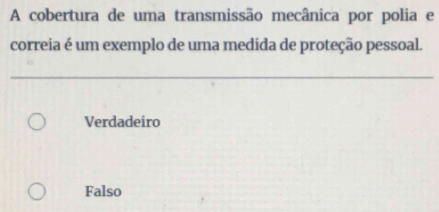 A cobertura de uma transmissão mecânica por polia e
correia é um exemplo de uma medida de proteção pessoal.
Verdadeiro
Falso