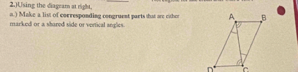 2.)Using the diagram at right, 
a.) Make a list of corresponding congruent parts that are either 
marked or a shared side or vertical angles.