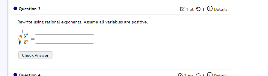 □ 1 pt つ 1 Details 
Rewrite using rational exponents. Assume all variables are positive.
sqrt[8](frac y^7)b^7=□
Check Answer 
Question 4