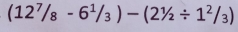 (12^7/_8-6^1/_3)-(2^1/_2/ 1^2/_3)