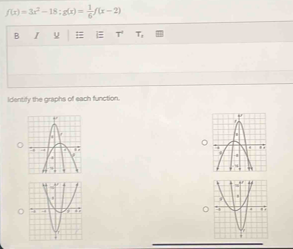 f(x)=3x^2-18;g(x)= 1/6 f(x-2)
B I U = T^2 T_2
Identify the graphs of each function.