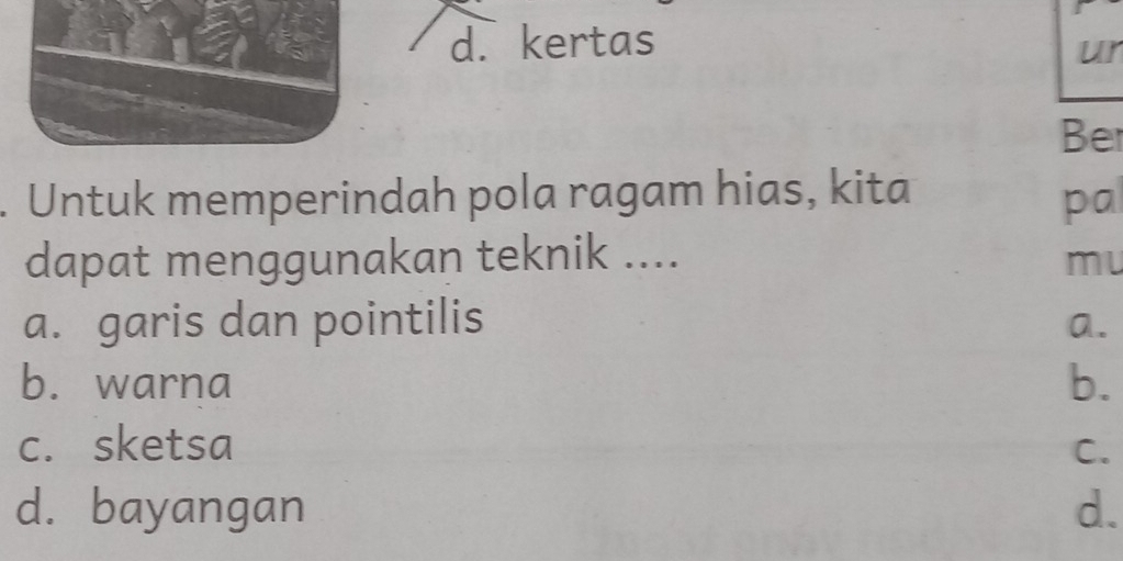 d. kertas
ur
Be
Untuk memperindah pola ragam hias, kita pa
dapat menggunakan teknik .... mu
a. garis dan pointilis a.
b. warna b.
c. sketsa C.
d. bayangan d.