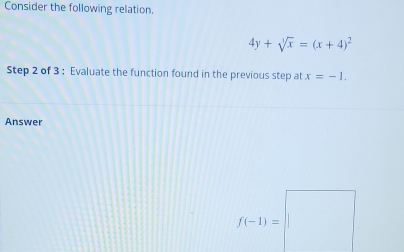 Consider the following relation.
4y+sqrt[3](x)=(x+4)^2
Step 2 of 3 : Evaluate the function found in the previous step at x=-1.
Answer