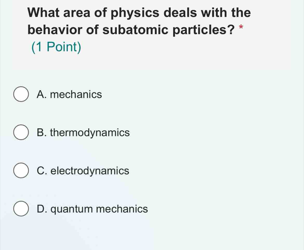 What area of physics deals with the
behavior of subatomic particles? *
(1 Point)
A. mechanics
B. thermodynamics
C. electrodynamics
D. quantum mechanics