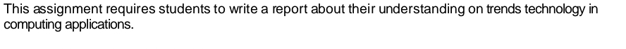 This assignment requires students to write a report about their understanding on trends technology in 
computing applications.