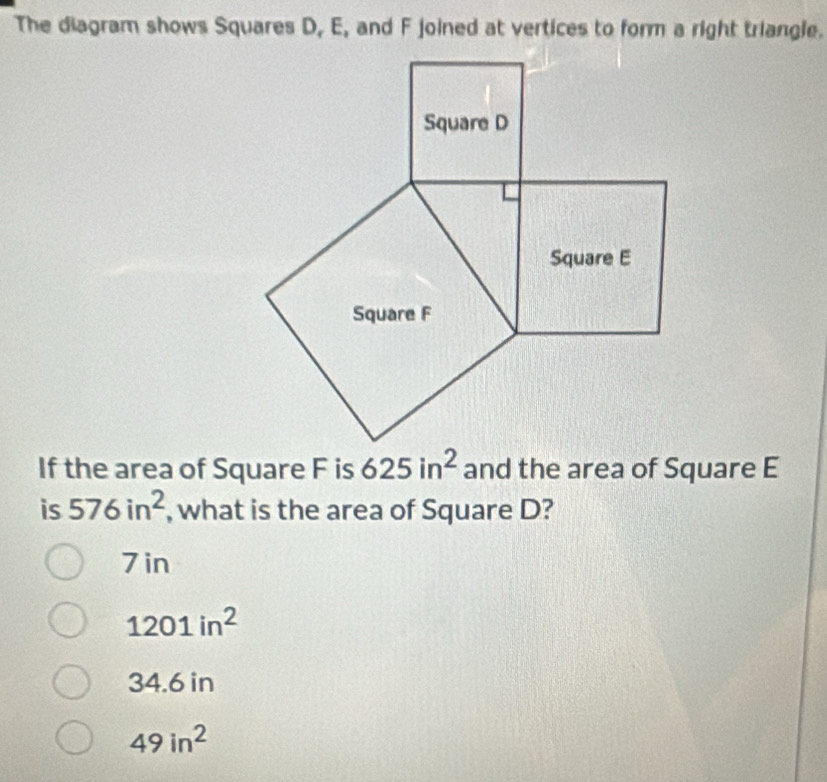 The diagram shows Squares D, E, and F joined at vertices to form a right triangle.
If the area of Square F is 625in^2 and the area of Square E
is 576in^2 , what is the area of Square D?
7 in
1201in^2
34.6 in
49in^2