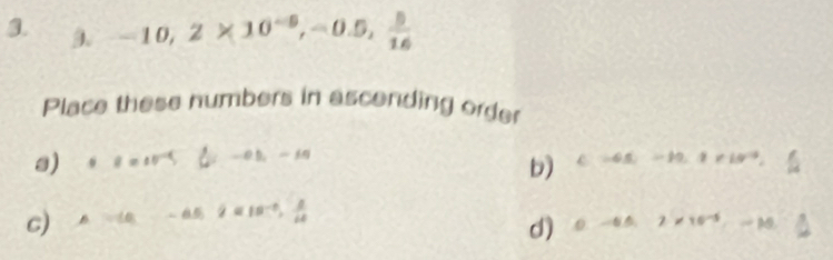 -10, 2* 10^(-9), -0.5,  5/16 
Place these numbers in ascending order 
s) 0.8=10^(-4)  1/4-1-0.1=10  c=45, -19.1* 10^(-9)
b) 
c) A=(6,-6.5,2=18^(-6),  8/44 
d) 0-65.2* 10^(-5)-10