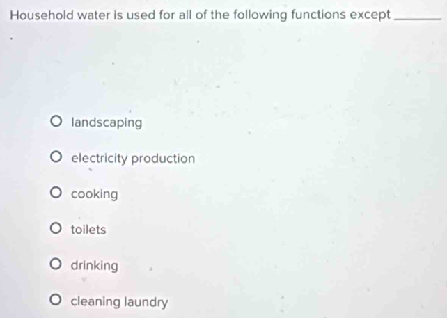 Household water is used for all of the following functions except_
landscaping
electricity production
cooking
toilets
drinking
cleaning laundry