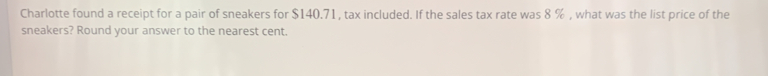 Charlotte found a receipt for a pair of sneakers for $140.71, tax included. If the sales tax rate was 8 % , what was the list price of the 
sneakers? Round your answer to the nearest cent.