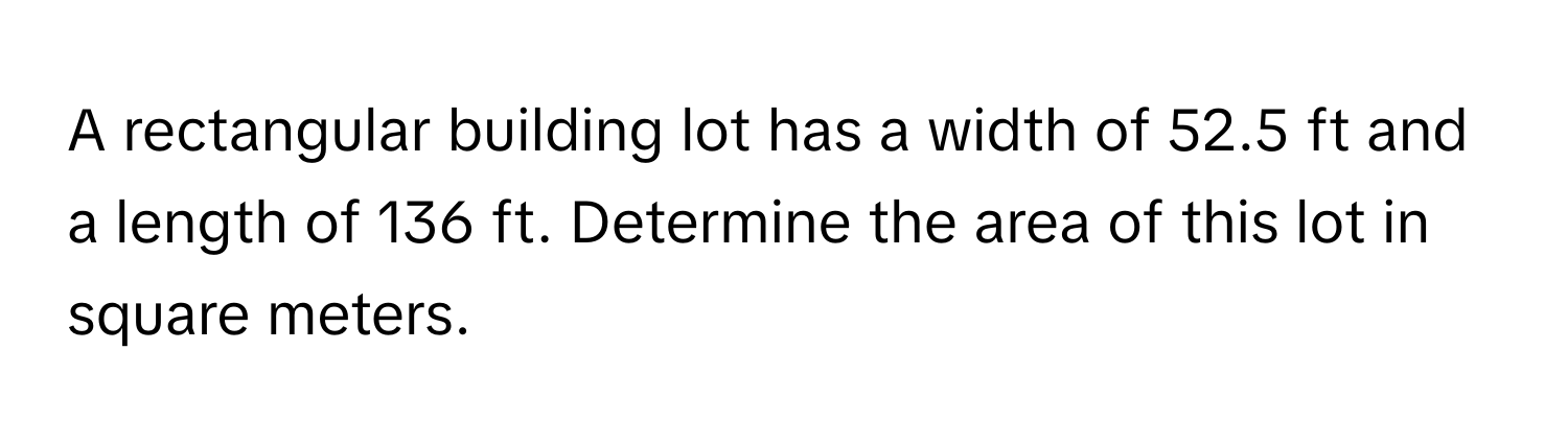 A rectangular building lot has a width of 52.5 ft and a length of 136 ft. Determine the area of this lot in square meters.