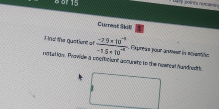 of 15 
uay points remainin 
Current Skill $ 
Find the quotient of  (-2.9* 10^(-5))/-1.5* 10^(-8) . Express your answer in scientific 
notation. Provide a coefficient accurate to the nearest hundredth.