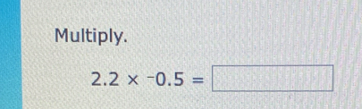 Multiply.
2.2* -0.5=□