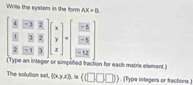 Write the system in the form AX=B.
beginbmatrix  4/5 & (-3)/3 & 2/2   3/2 & 3/2 & 2/3 endbmatrix beginbmatrix x y zendbmatrix =beginbmatrix  (-6)/-5   (-5)/-12 endbmatrix
n for each matrix element.] 
The solution set, ((x,y,z)) , is  (□ ,□ ,□ ). (Type integers or fractions.)