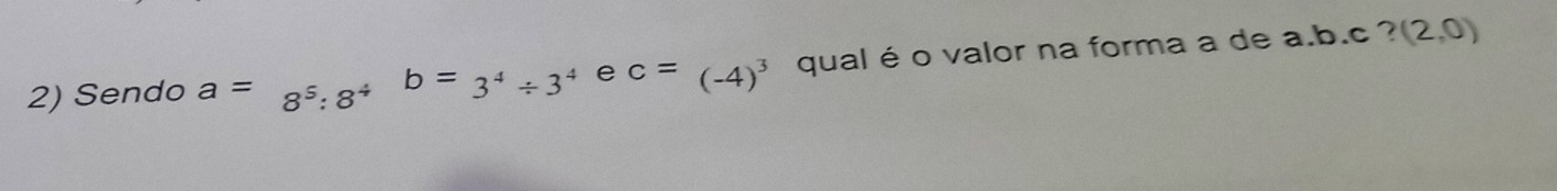 Sendo a=8^5:8^4b=3^4/ 3^4 e c=(-4)^3 qual é o valor na forma a de a. b. c ? (2,0)