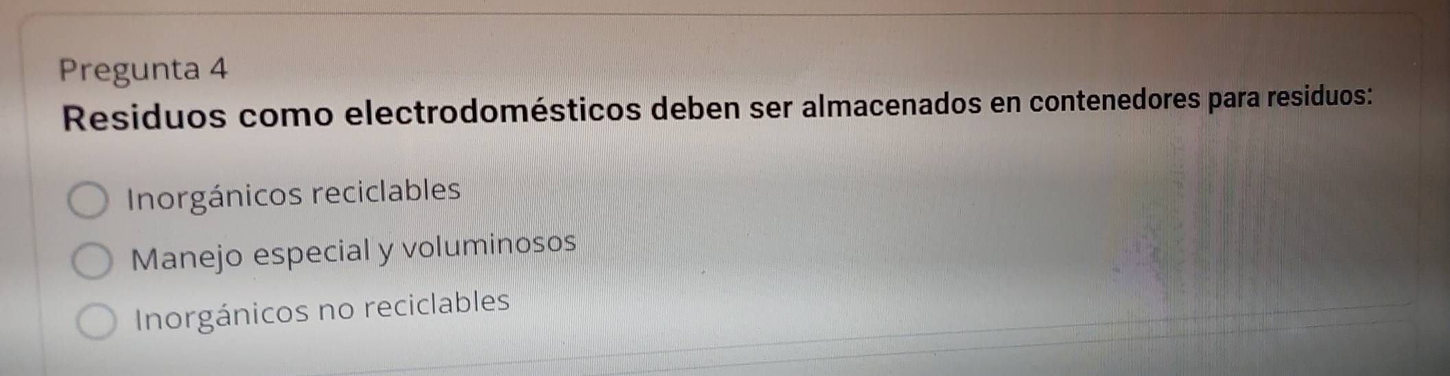 Pregunta 4
Residuos como electrodomésticos deben ser almacenados en contenedores para residuos:
Inorgánicos reciclables
Manejo especial y voluminosos
Inorgánicos no reciclables