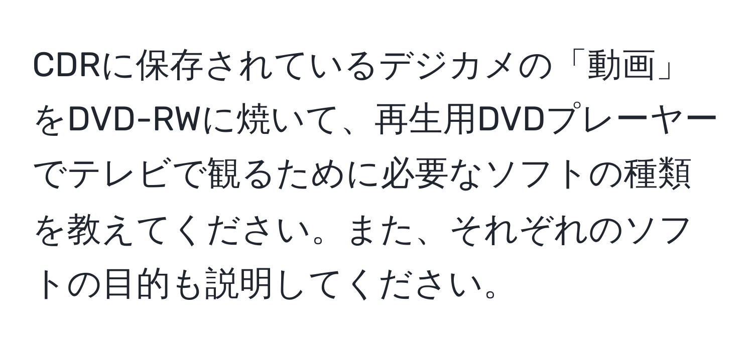 CDRに保存されているデジカメの「動画」をDVD-RWに焼いて、再生用DVDプレーヤーでテレビで観るために必要なソフトの種類を教えてください。また、それぞれのソフトの目的も説明してください。