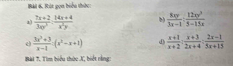 Rút gọn biểu thức: 
3)  (7x+2)/3xy^3 : (14x+4)/x^2y   8xy/3x-1 : 12xy^3/5-15x 
b) 
c)  (3x^3+3)/x-1 :(x^2-x+1) d)  (x+1)/x+2 : (x+3)/2x+4 : (2x-1)/5x+15 
Bài 7. Tim biểu thức X, biết rằng: