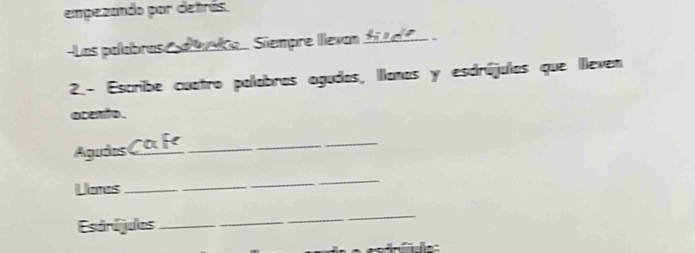 empezando por detrás. 
Las palabras e a e... Siempre llevan f ? 
2.- Escribe cuatro palabras agudas, Ilanas y esdrújulas que lleven 
acento. 
Agudos 
_ 
Los 
_ 
Esáríjulas 
_