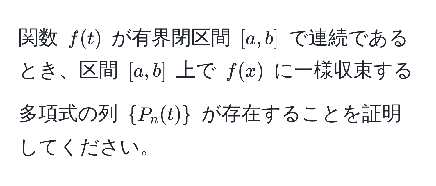 関数 $f(t)$ が有界閉区間 $[a,b]$ で連続であるとき、区間 $[a,b]$ 上で $f(x)$ に一様収束する多項式の列 $P_n(t)$ が存在することを証明してください。