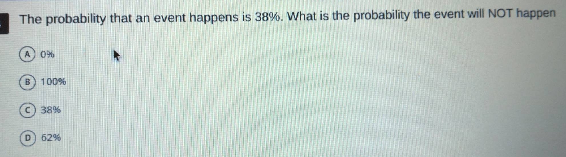 The probability that an event happens is 38%. What is the probability the event will NOT happen
A 0%
B 100%
C 38%
D 62%