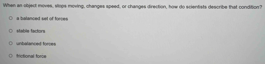 When an object moves, stops moving, changes speed, or changes direction, how do scientists describe that condition?
a balanced set of forces
stable factors
unbalanced forces
frictional force