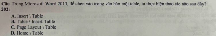 Câu Trong Microsoft Word 2013, đề chèn vào trong văn bản một table, ta thực hiện thao tác nào sau đây?
202:
A. Insert  Table
B. Table Insert Table
C. Page Layout Table
D. Home  Table