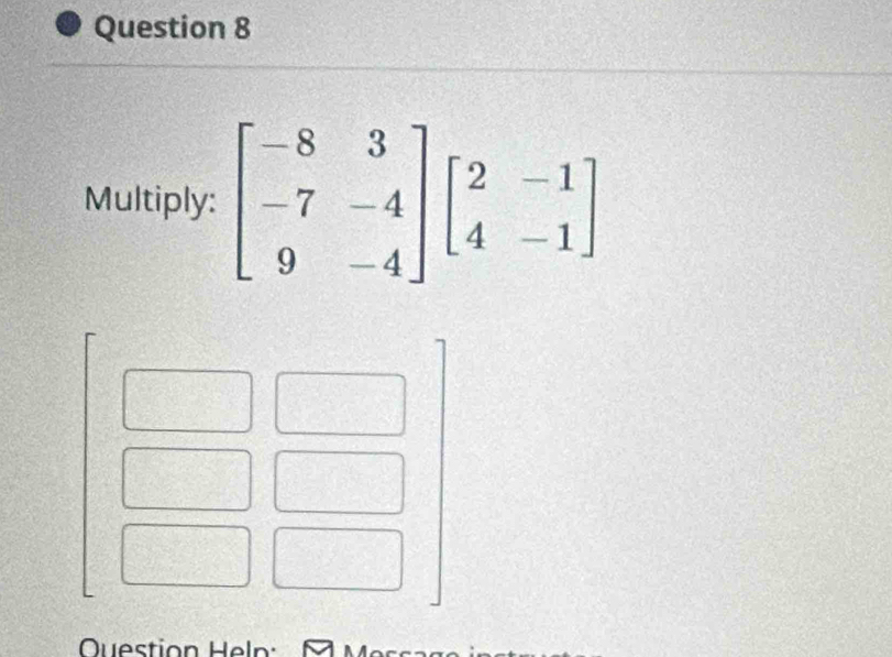 Multiply: beginbmatrix -8&3 -7&-4 9&-4endbmatrix beginbmatrix 2&-1 4&-1endbmatrix
Question Heln: