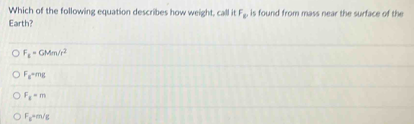 Which of the following equation describes how weight, call it F_g, is found from mass near the surface of the
Earth?
F_g=GMm/r^2
F_g=mg
F_g=m
F_g=m/g