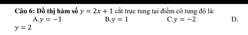 Đồ thị hàm số y=2x+1 cắt trục tung tại điểm có tung độ là:
A y=-1
B. y=1 C y=-2 D.
y=2