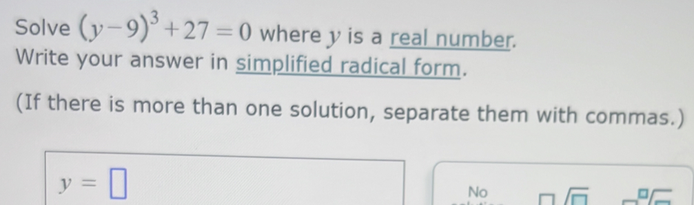 Solve (y-9)^3+27=0 where y is a real number.
Write your answer in simplified radical form.
(If there is more than one solution, separate them with commas.)
y=□
No □ sqrt(□ )