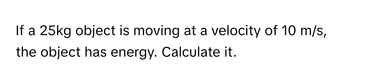 If a 25kg object is moving at a velocity of 10 m/s, the object has energy. Calculate it.