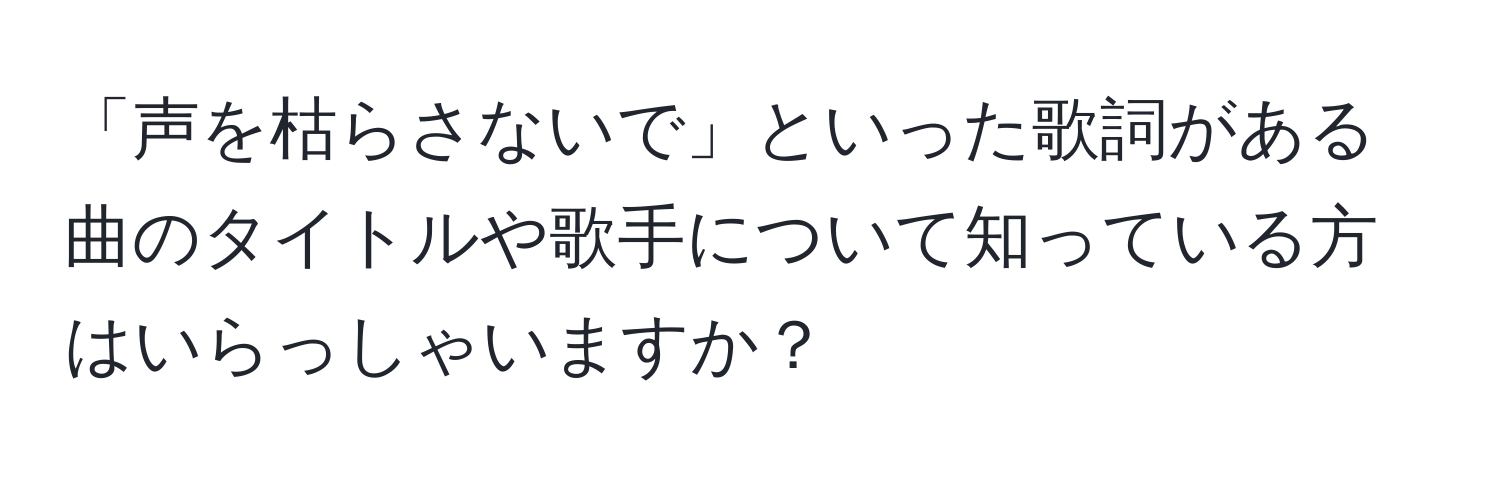 「声を枯らさないで」といった歌詞がある曲のタイトルや歌手について知っている方はいらっしゃいますか？